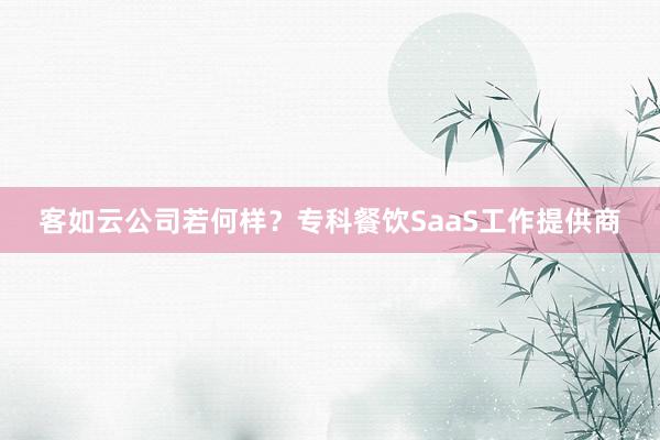 客如云公司若何样？专科餐饮SaaS工作提供商